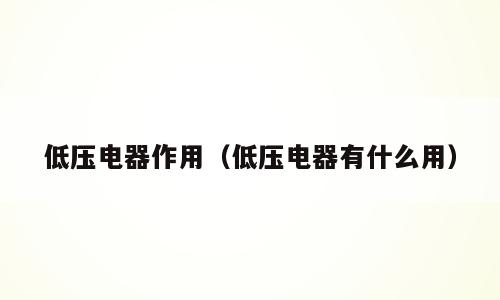 低压电器作用（低压电器有什么用）