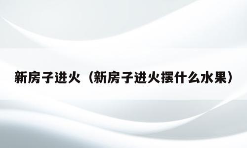 新房子进火（新房子进火摆什么水果）