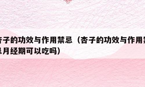 杏子的功效与作用禁忌（杏子的功效与作用禁忌月经期可以吃吗）
