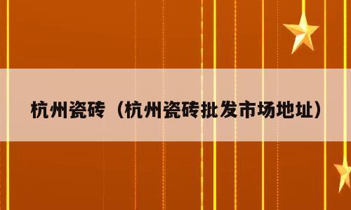 杭州瓷砖（杭州瓷砖批发市场地址）