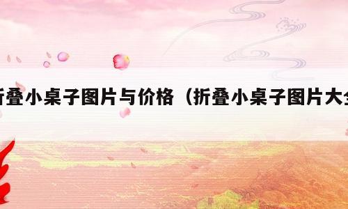 折叠小桌子图片与价格（折叠小桌子图片大全）