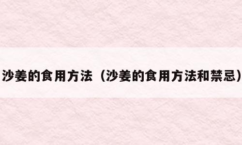 沙姜的食用方法（沙姜的食用方法和禁忌）