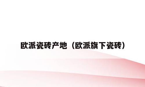 欧派瓷砖产地（欧派旗下瓷砖）
