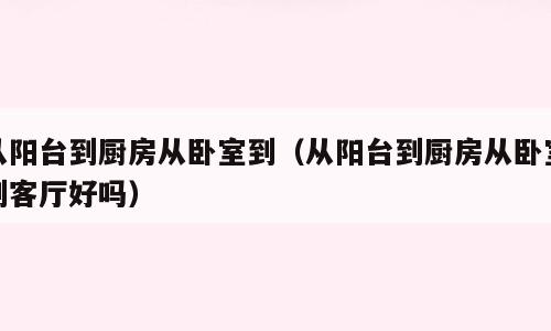 从阳台到厨房从卧室到（从阳台到厨房从卧室到客厅好吗）