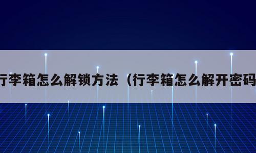 行李箱怎么解锁方法（行李箱怎么解开密码）