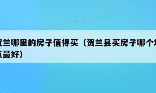 贺兰哪里的房子值得买（贺兰县买房子哪个地点最好）