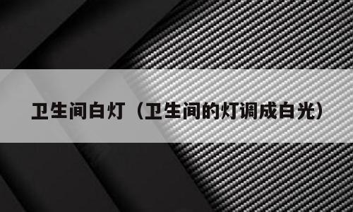 卫生间白灯（卫生间的灯调成白光）