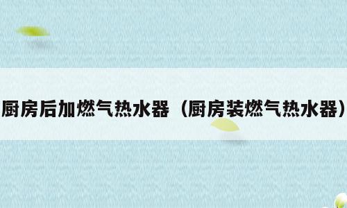 厨房后加燃气热水器（厨房装燃气热水器）