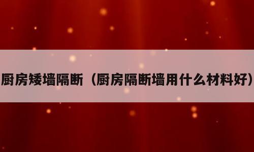 厨房矮墙隔断（厨房隔断墙用什么材料好）