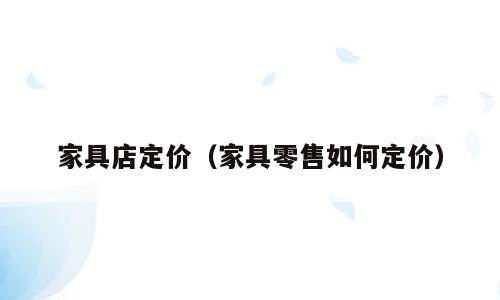 家具店定价（家具零售如何定价）