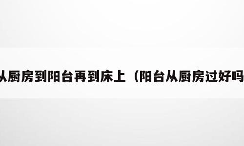 从厨房到阳台再到床上（阳台从厨房过好吗）