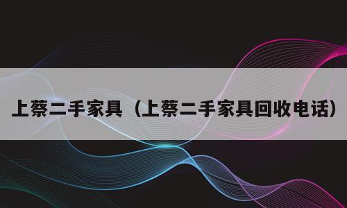 上蔡二手家具（上蔡二手家具回收电话）
