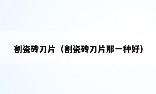 割瓷砖刀片（割瓷砖刀片那一种好）