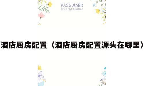 酒店厨房配置（酒店厨房配置源头在哪里）