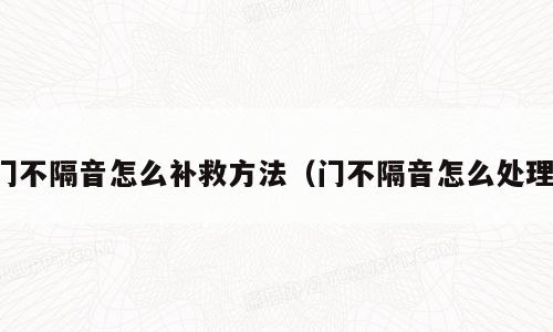 门不隔音怎么补救方法（门不隔音怎么处理）