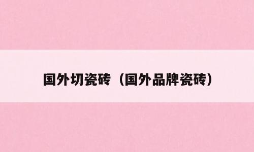 国外切瓷砖（国外品牌瓷砖）