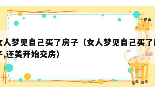 女人梦见自己买了房子（女人梦见自己买了房子,还美开始交房）