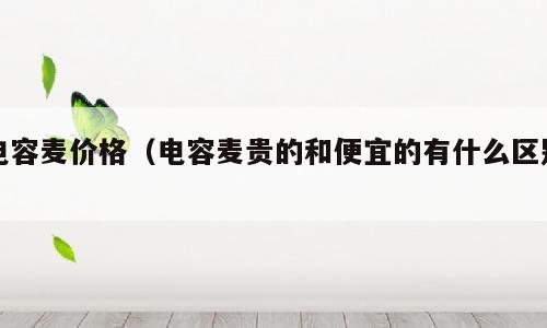 电容麦价格（电容麦贵的和便宜的有什么区别）