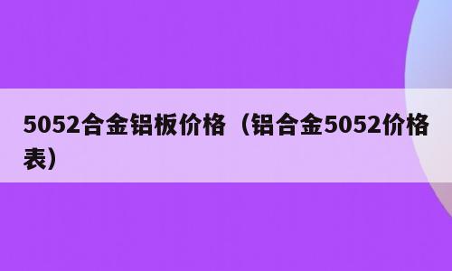 5052合金铝板价格（铝合金5052价格表）