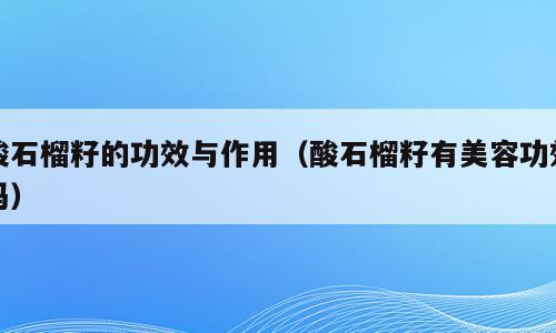 酸石榴籽的功效与作用（酸石榴籽有美容功效吗）