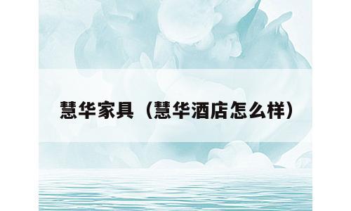 慧华家具（慧华酒店怎么样）