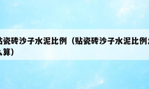 贴瓷砖沙子水泥比例（贴瓷砖沙子水泥比例怎么算）