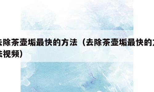 去除茶壶垢最快的方法（去除茶壶垢最快的方法视频）