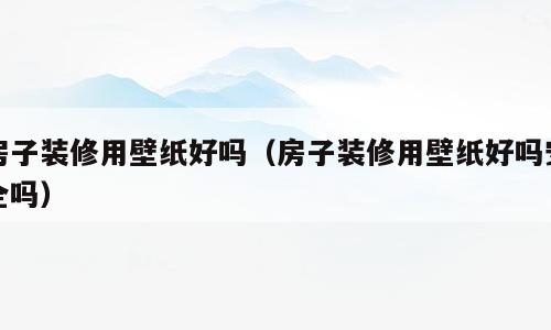 房子装修用壁纸好吗（房子装修用壁纸好吗安全吗）