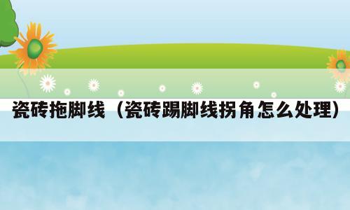 瓷砖拖脚线（瓷砖踢脚线拐角怎么处理）