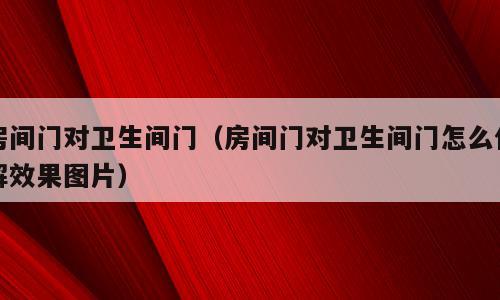房间门对卫生间门（房间门对卫生间门怎么化解效果图片）