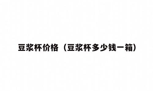 豆浆杯价格（豆浆杯多少钱一箱）