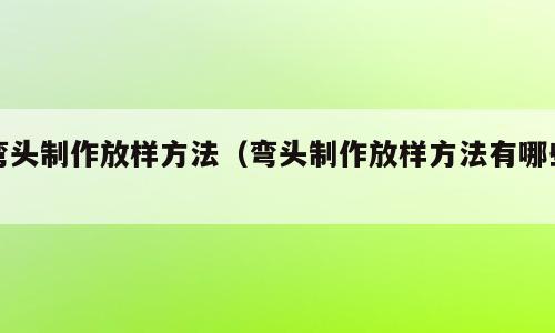 弯头制作放样方法（弯头制作放样方法有哪些）
