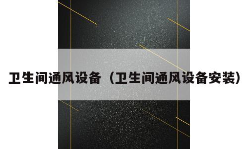 卫生间通风设备（卫生间通风设备安装）