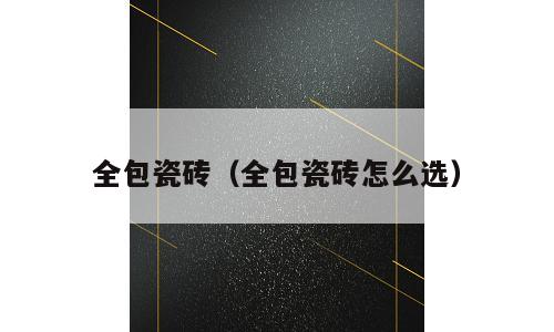 全包瓷砖（全包瓷砖怎么选）
