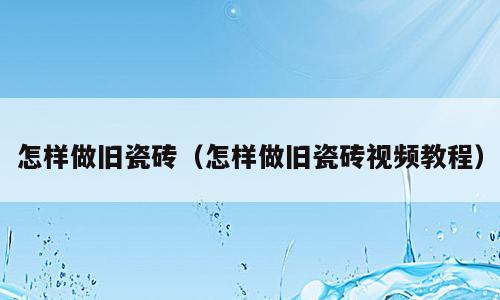 怎样做旧瓷砖（怎样做旧瓷砖视频教程）
