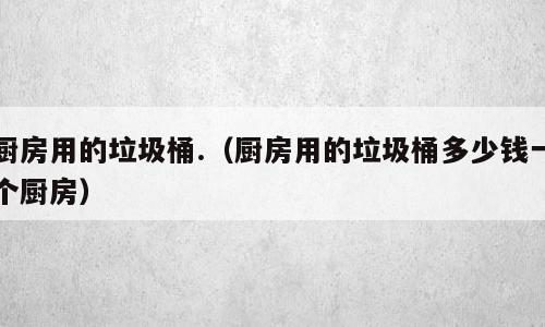 厨房用的垃圾桶.（厨房用的垃圾桶多少钱一个厨房）