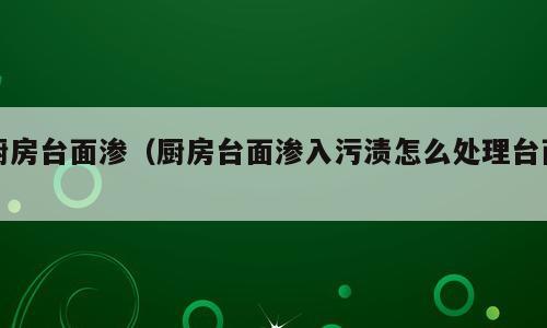 厨房台面渗（厨房台面渗入污渍怎么处理台面）