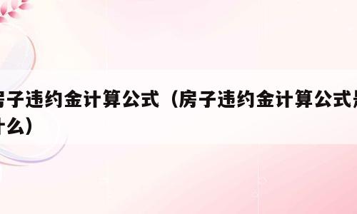 房子违约金计算公式（房子违约金计算公式是什么）