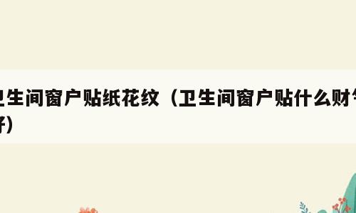 卫生间窗户贴纸花纹（卫生间窗户贴什么财气好）