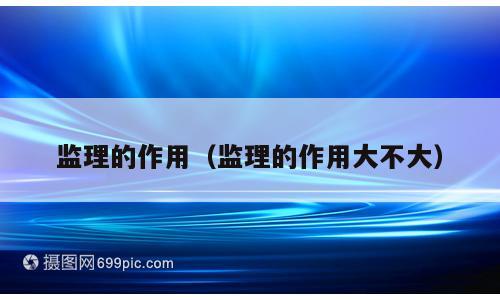 监理的作用（监理的作用大不大）