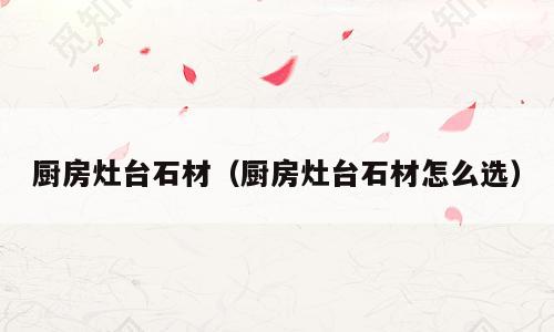 厨房灶台石材（厨房灶台石材怎么选）
