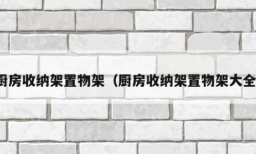 厨房收纳架置物架（厨房收纳架置物架大全）