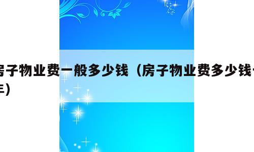 房子物业费一般多少钱（房子物业费多少钱一年）