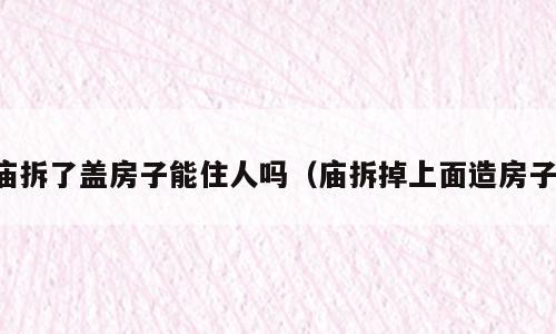 庙拆了盖房子能住人吗（庙拆掉上面造房子）