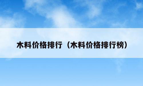 木料价格排行（木料价格排行榜）