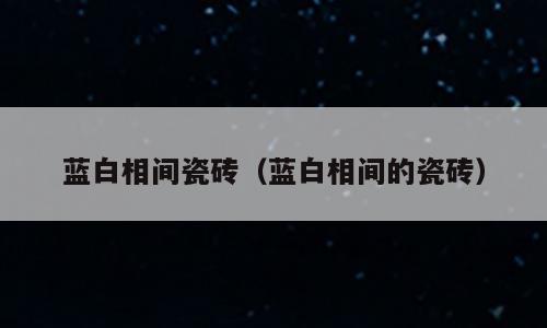 蓝白相间瓷砖（蓝白相间的瓷砖）