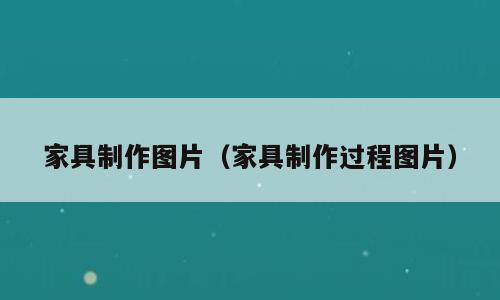 家具制作图片（家具制作过程图片）