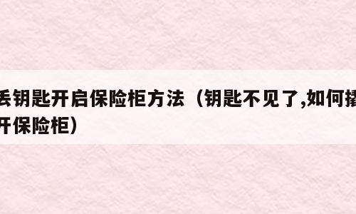 丢钥匙开启保险柜方法（钥匙不见了,如何撬开保险柜）