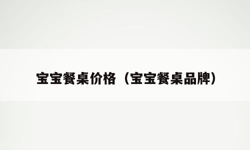 宝宝餐桌价格（宝宝餐桌品牌）