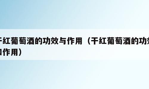 干红葡萄酒的功效与作用（干红葡萄酒的功效和作用）